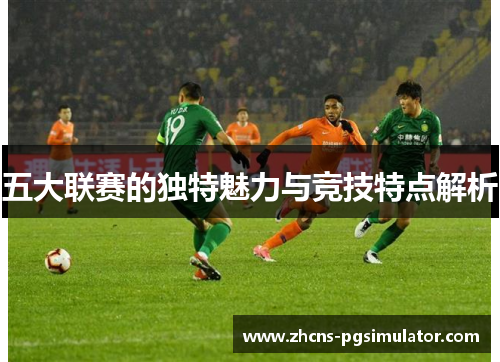 五大联赛的独特魅力与竞技特点解析 五大联赛的独特魅力与竞技特点解析