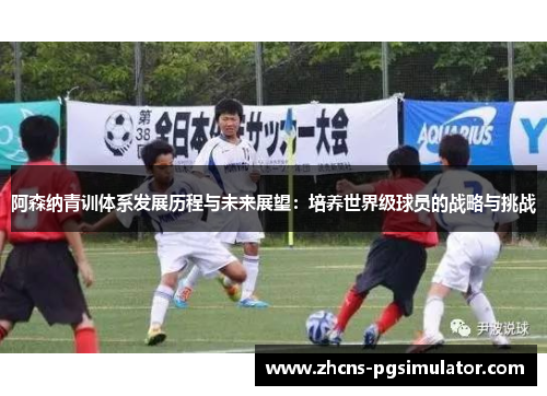 阿森纳青训体系发展历程与未来展望:培养世界级球员的战略与挑战 阿森纳青训体系发展历程与未来展望:培养世界级球员的战略与挑战
