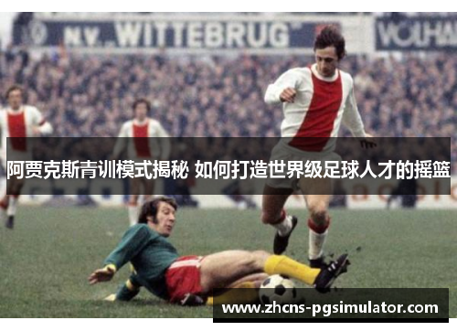 阿贾克斯青训模式揭秘 如何打造世界级足球人才的摇篮 阿贾克斯青训模式揭秘 如何打造世界级足球人才的摇篮