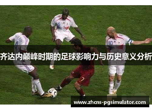齐达内巅峰时期的足球影响力与历史意义分析