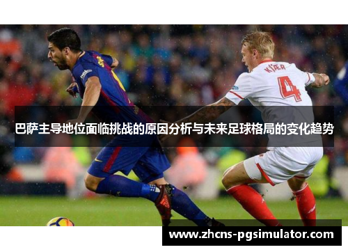 巴萨主导地位面临挑战的原因分析与未来足球格局的变化趋势
