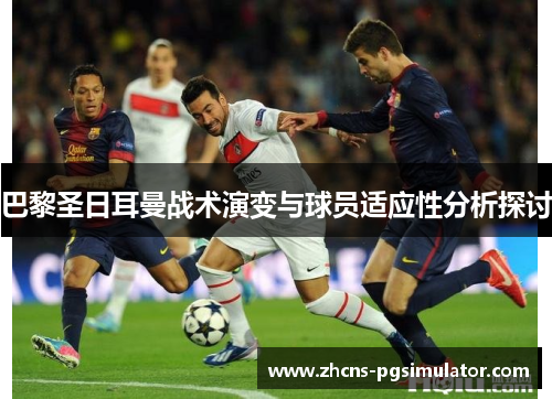 巴黎圣日耳曼战术演变与球员适应性分析探讨