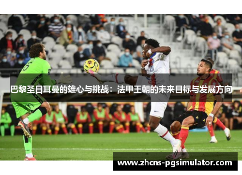 巴黎圣日耳曼的雄心与挑战：法甲王朝的未来目标与发展方向