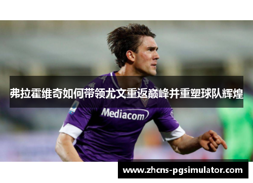 弗拉霍维奇如何带领尤文重返巅峰并重塑球队辉煌