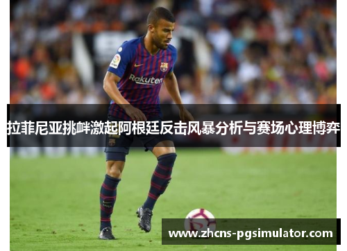 拉菲尼亚挑衅激起阿根廷反击风暴分析与赛场心理博弈