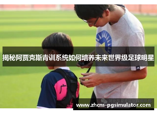 揭秘阿贾克斯青训系统如何培养未来世界级足球明星
