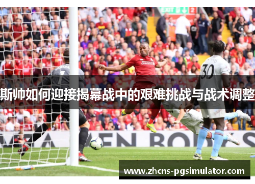 斯帅如何迎接揭幕战中的艰难挑战与战术调整