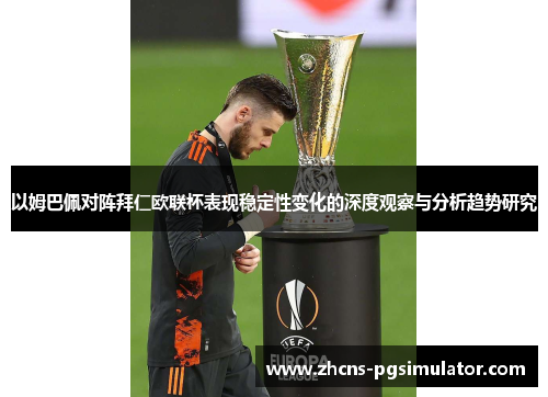 以姆巴佩对阵拜仁欧联杯表现稳定性变化的深度观察与分析趋势研究