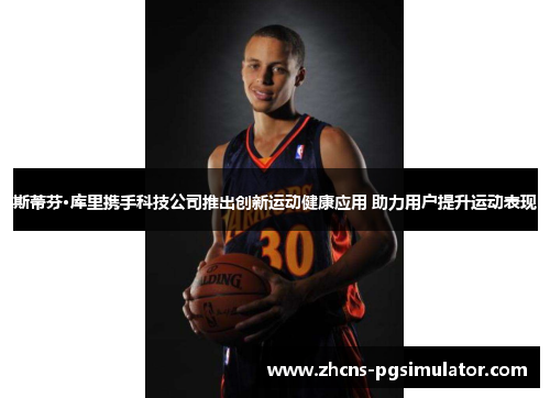 斯蒂芬·库里携手科技公司推出创新运动健康应用 助力用户提升运动表现 斯蒂芬·库里携手科技公司推出创新运动健康应用 助力用户提升运动表现