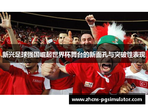 新兴足球强国崛起世界杯舞台的新面孔与突破性表现