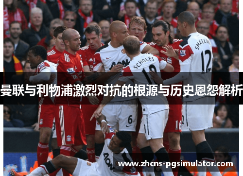 曼联与利物浦激烈对抗的根源与历史恩怨解析