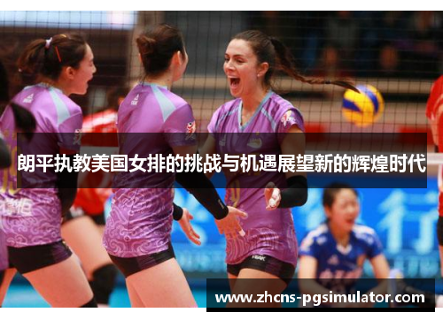 朗平执教美国女排的挑战与机遇展望新的辉煌时代