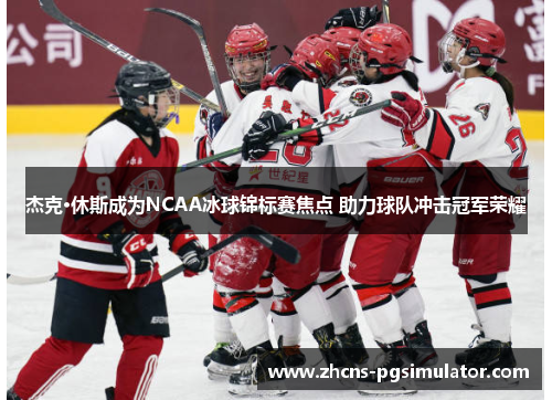 杰克·休斯成为NCAA冰球锦标赛焦点 助力球队冲击冠军荣耀