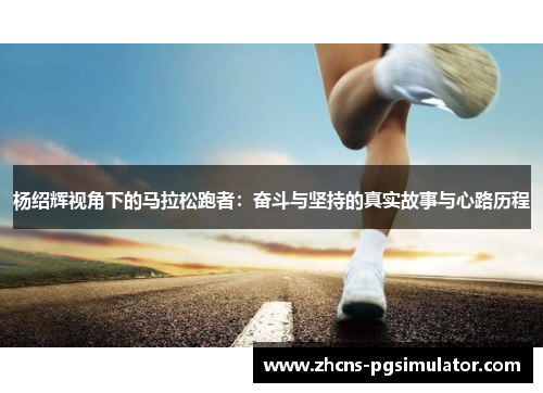 杨绍辉视角下的马拉松跑者:奋斗与坚持的真实故事与心路历程 杨绍辉视角下的马拉松跑者:奋斗与坚持的真实故事与心路历程
