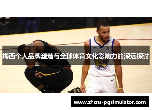 梅西个人品牌塑造与全球体育文化影响力的深远探讨