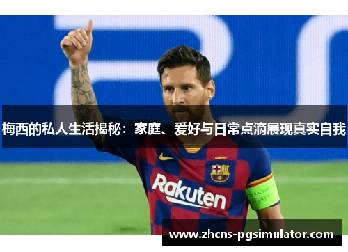 梅西的私人生活揭秘：家庭、爱好与日常点滴展现真实自我