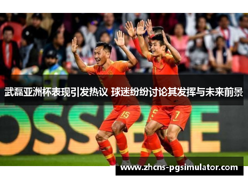 武磊亚洲杯表现引发热议 球迷纷纷讨论其发挥与未来前景