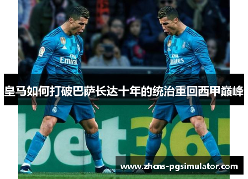 皇马如何打破巴萨长达十年的统治重回西甲巅峰