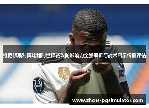 维尼修斯对阵比利时世预赛攻防影响力全景解析与战术启示价值评估
