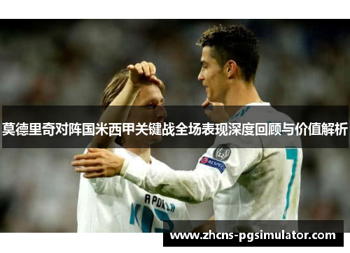 莫德里奇对阵国米西甲关键战全场表现深度回顾与价值解析