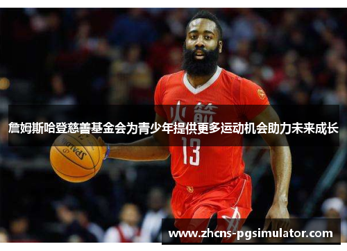 詹姆斯哈登慈善基金会为青少年提供更多运动机会助力未来成长