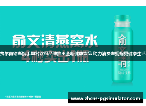费尔南德斯携手知名饮料品牌推出全新健康饮品 助力消费者拥抱更健康生活
