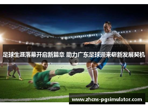 足球生涯落幕开启新篇章 助力广东足球迎来崭新发展契机