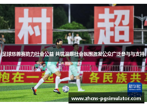 足球慈善赛助力社会公益 共筑温暖社会氛围激发公众广泛参与与支持