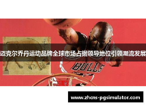 迈克尔乔丹运动品牌全球市场占据领导地位引领潮流发展