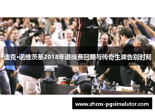 迪克·诺维茨基2018年退役赛回顾与传奇生涯告别时刻