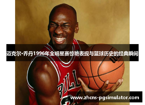 迈克尔·乔丹1996年全明星赛惊艳表现与篮球历史的经典瞬间