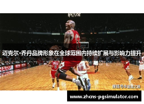 迈克尔·乔丹品牌形象在全球范围内持续扩展与影响力提升