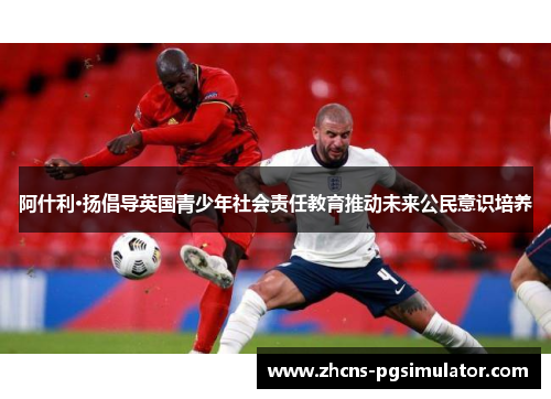 阿什利·扬倡导英国青少年社会责任教育推动未来公民意识培养