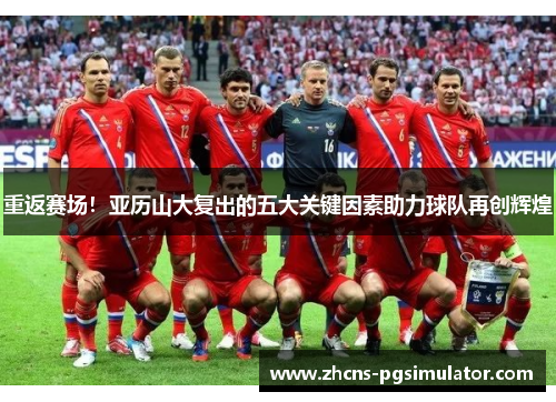 重返赛场！亚历山大复出的五大关键因素助力球队再创辉煌