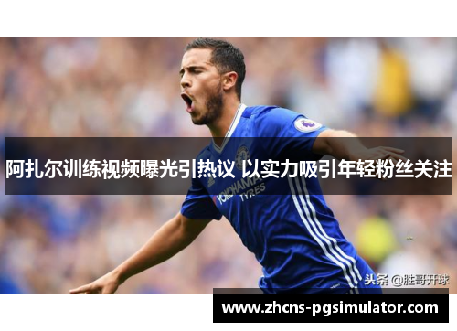 阿扎尔训练视频曝光引热议 以实力吸引年轻粉丝关注