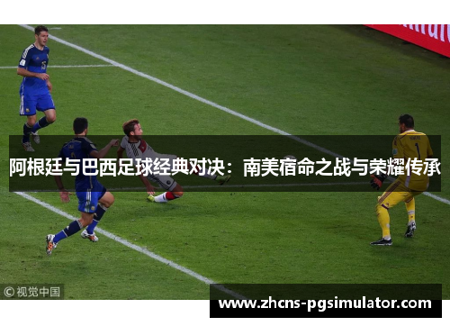 阿根廷与巴西足球经典对决：南美宿命之战与荣耀传承