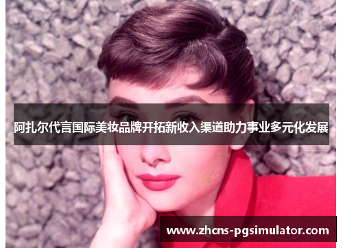 阿扎尔代言国际美妆品牌开拓新收入渠道助力事业多元化发展